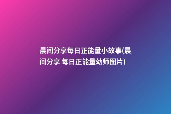 晨间分享每日正能量小故事(晨间分享 每日正能量幼师图片)